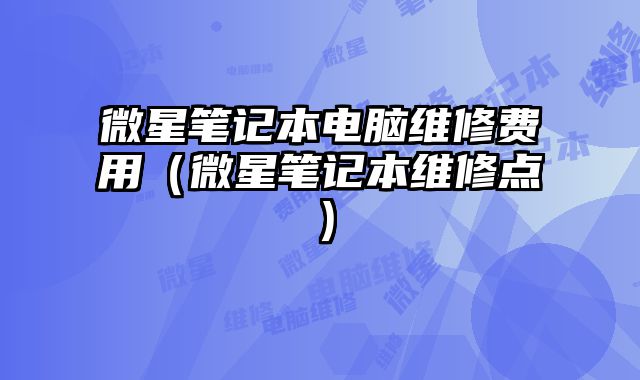 微星笔记本电脑维修费用（微星笔记本维修点）