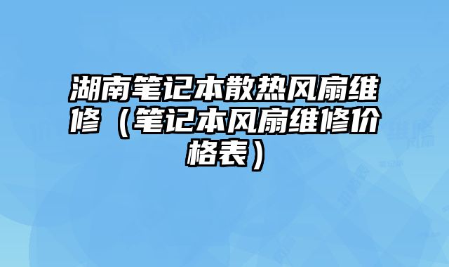 湖南笔记本散热风扇维修（笔记本风扇维修价格表）