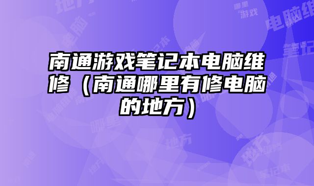 南通游戏笔记本电脑维修（南通哪里有修电脑的地方）