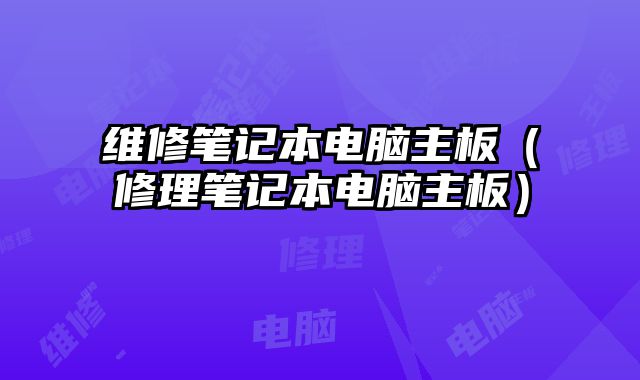维修笔记本电脑主板（修理笔记本电脑主板）