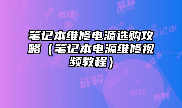 笔记本维修电源选购攻略（笔记本电源维修视频教程）