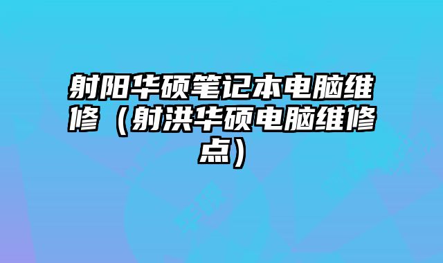 射阳华硕笔记本电脑维修（射洪华硕电脑维修点）