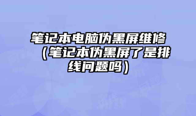 笔记本电脑伪黑屏维修（笔记本伪黑屏了是排线问题吗）