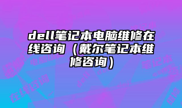 dell笔记本电脑维修在线咨询（戴尔笔记本维修咨询）