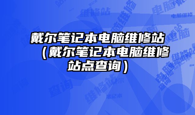 戴尔笔记本电脑维修站（戴尔笔记本电脑维修站点查询）