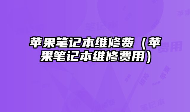苹果笔记本维修费（苹果笔记本维修费用）