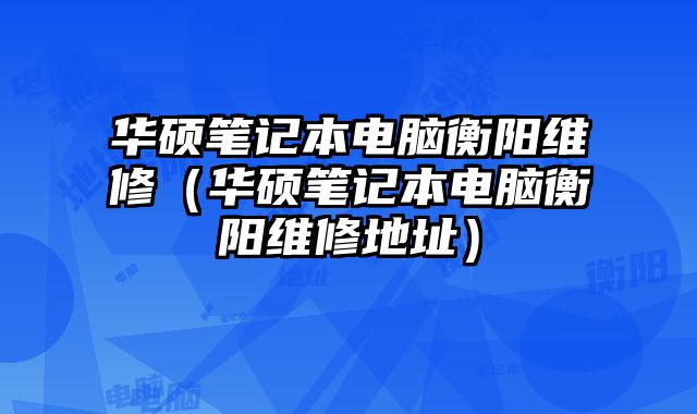 华硕笔记本电脑衡阳维修（华硕笔记本电脑衡阳维修地址）