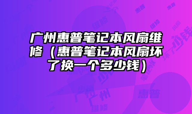 广州惠普笔记本风扇维修（惠普笔记本风扇坏了换一个多少钱）