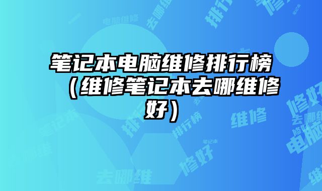笔记本电脑维修排行榜（维修笔记本去哪维修好）