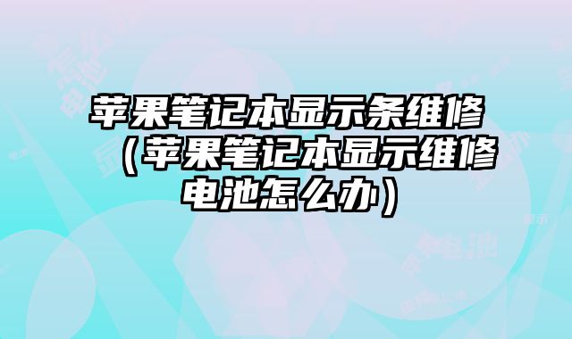 苹果笔记本显示条维修（苹果笔记本显示维修电池怎么办）