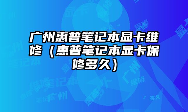 广州惠普笔记本显卡维修（惠普笔记本显卡保修多久）