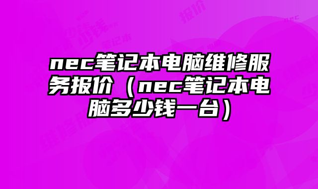nec笔记本电脑维修服务报价（nec笔记本电脑多少钱一台）