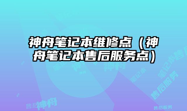 神舟笔记本维修点（神舟笔记本售后服务点）