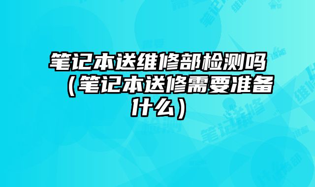 笔记本送维修部检测吗（笔记本送修需要准备什么）