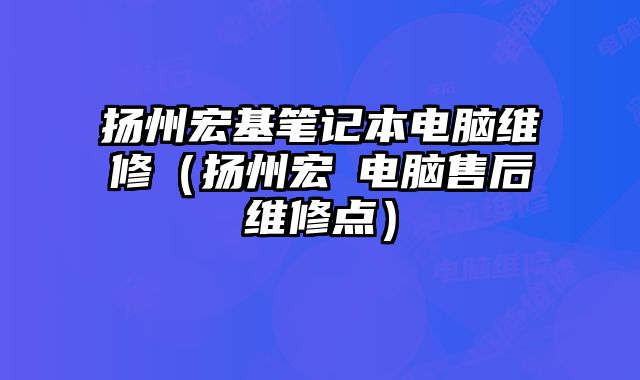 扬州宏基笔记本电脑维修（扬州宏碁电脑售后维修点）