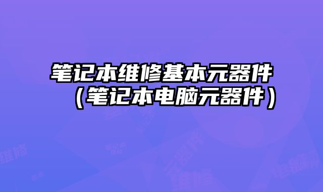 笔记本维修基本元器件（笔记本电脑元器件）