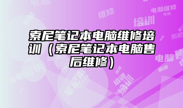 索尼笔记本电脑维修培训（索尼笔记本电脑售后维修）
