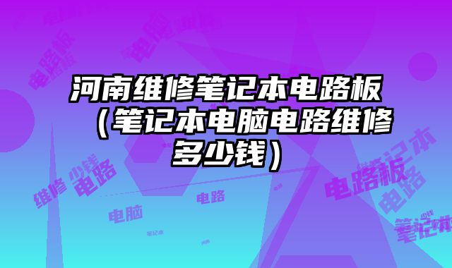 河南维修笔记本电路板（笔记本电脑电路维修多少钱）