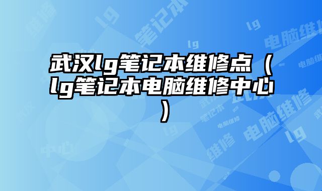 武汉lg笔记本维修点（lg笔记本电脑维修中心）