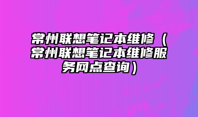 常州联想笔记本维修（常州联想笔记本维修服务网点查询）