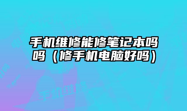 手机维修能修笔记本吗吗（修手机电脑好吗）