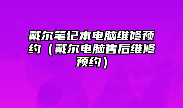 戴尔笔记本电脑维修预约（戴尔电脑售后维修预约）