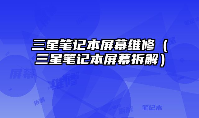 三星笔记本屏幕维修（三星笔记本屏幕拆解）