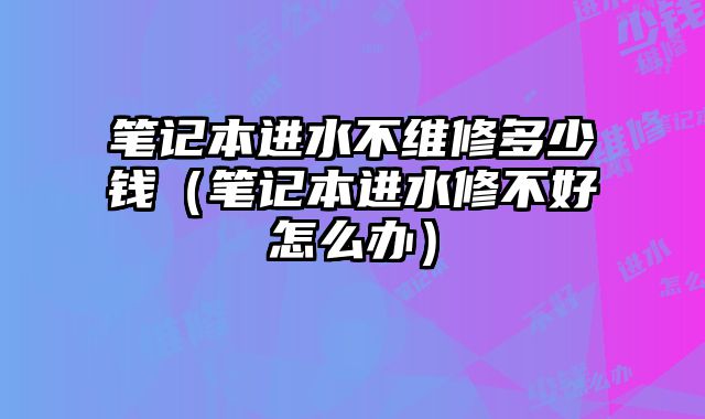 笔记本进水不维修多少钱（笔记本进水修不好怎么办）