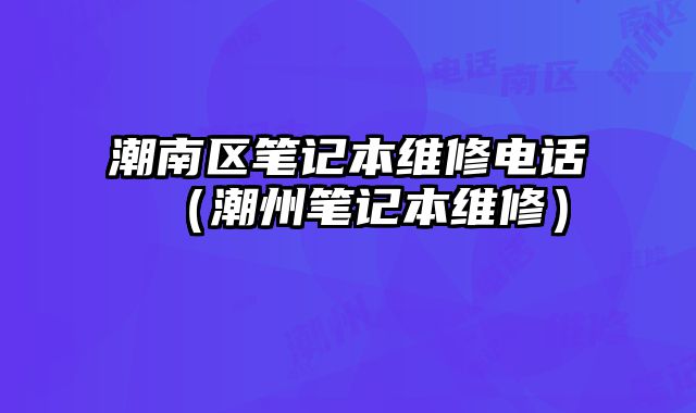 潮南区笔记本维修电话（潮州笔记本维修）