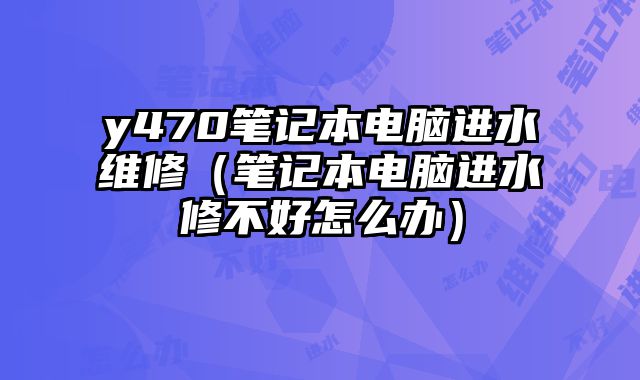 y470笔记本电脑进水维修（笔记本电脑进水修不好怎么办）