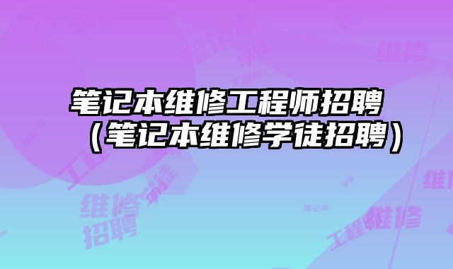 笔记本维修工程师招聘（笔记本维修学徒招聘）