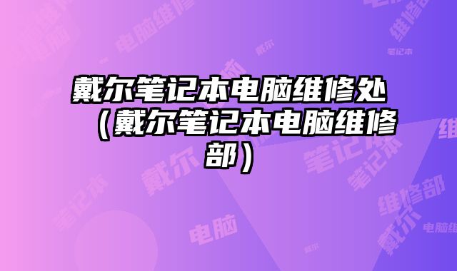 戴尔笔记本电脑维修处（戴尔笔记本电脑维修部）