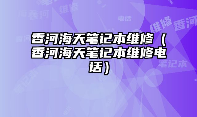 香河海天笔记本维修（香河海天笔记本维修电话）