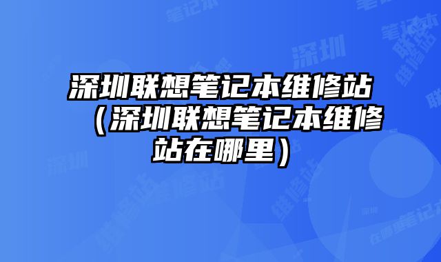 深圳联想笔记本维修站（深圳联想笔记本维修站在哪里）