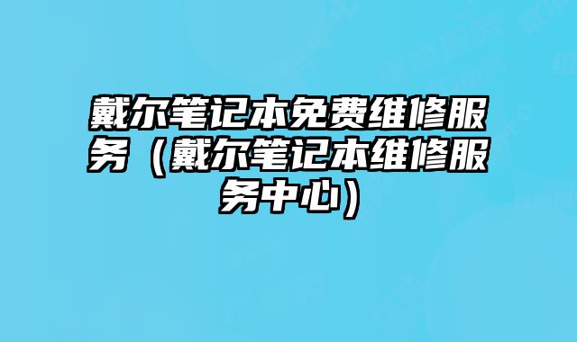 戴尔笔记本免费维修服务（戴尔笔记本维修服务中心）