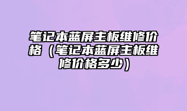 笔记本蓝屏主板维修价格（笔记本蓝屏主板维修价格多少）