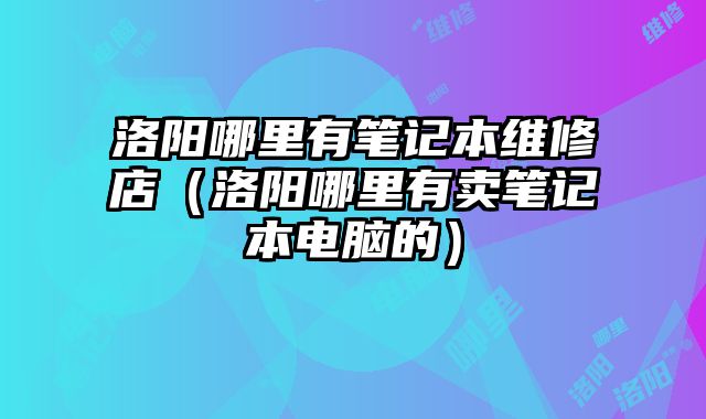 洛阳哪里有笔记本维修店（洛阳哪里有卖笔记本电脑的）