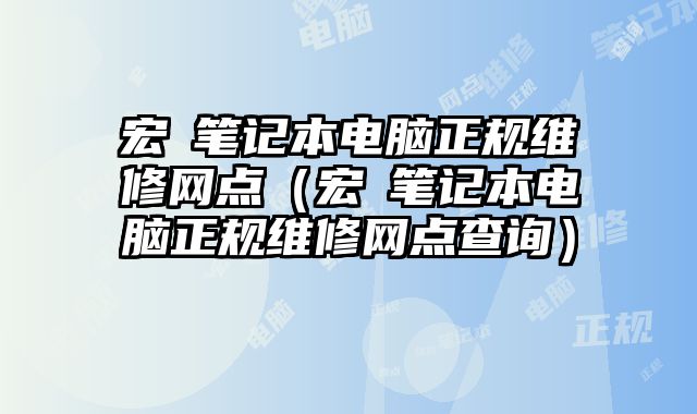 宏碁笔记本电脑正规维修网点（宏碁笔记本电脑正规维修网点查询）