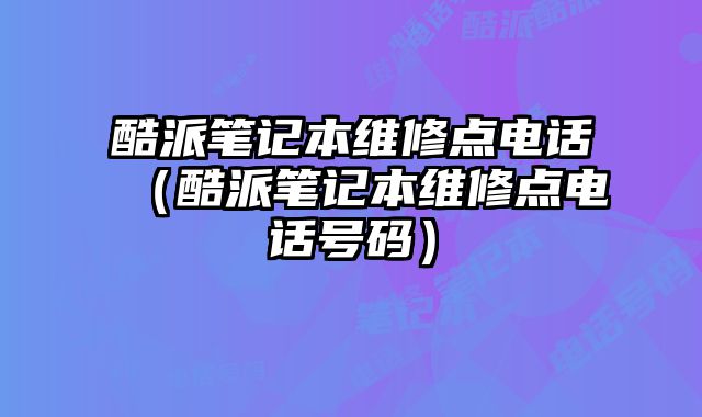 酷派笔记本维修点电话（酷派笔记本维修点电话号码）