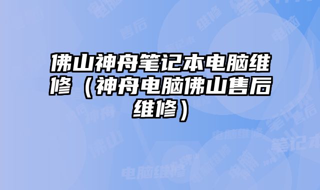 佛山神舟笔记本电脑维修（神舟电脑佛山售后维修）