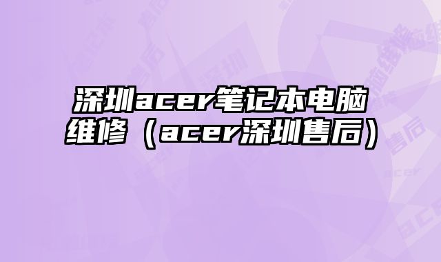 深圳acer笔记本电脑维修（acer深圳售后）