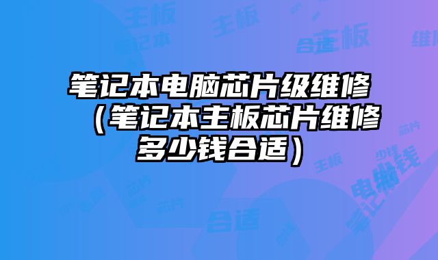 笔记本电脑芯片级维修（笔记本主板芯片维修多少钱合适）