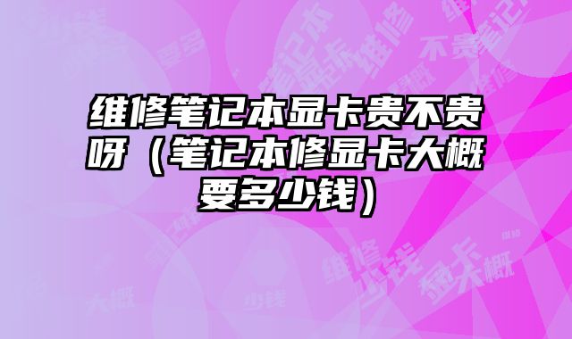 维修笔记本显卡贵不贵呀（笔记本修显卡大概要多少钱）