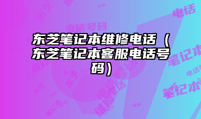 东芝笔记本维修电话（东芝笔记本客服电话号码）