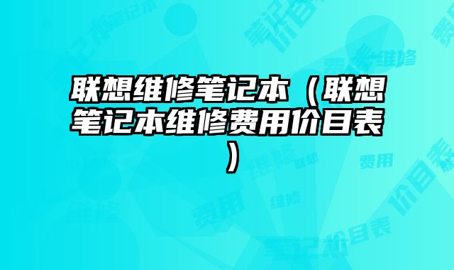 联想维修笔记本（联想笔记本维修费用价目表）