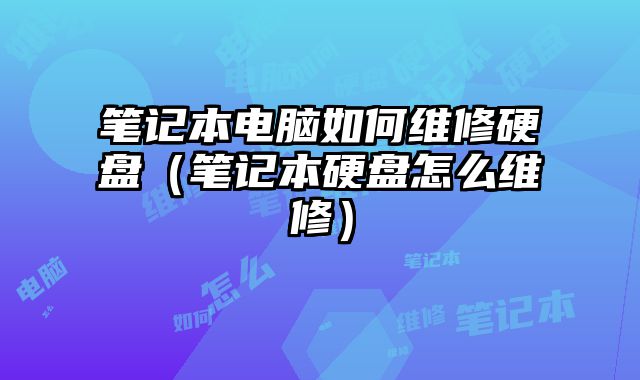 笔记本电脑如何维修硬盘（笔记本硬盘怎么维修）