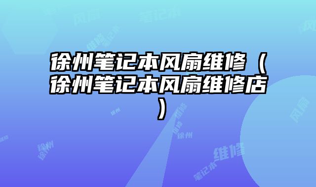 徐州笔记本风扇维修（徐州笔记本风扇维修店）