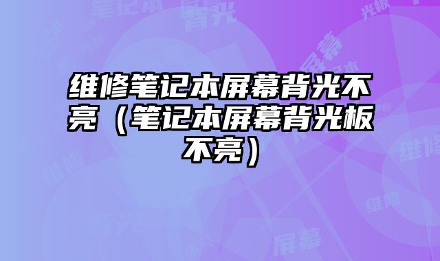 维修笔记本屏幕背光不亮（笔记本屏幕背光板不亮）