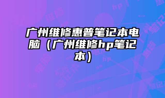 广州维修惠普笔记本电脑（广州维修hp笔记本）