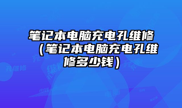 笔记本电脑充电孔维修（笔记本电脑充电孔维修多少钱）